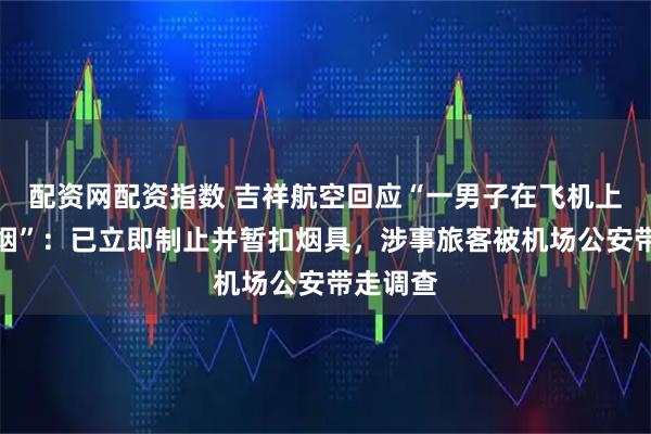 配资网配资指数 吉祥航空回应“一男子在飞机上吸电子烟”：已立即制止并暂扣烟具，涉事旅客被机场公安带走调查