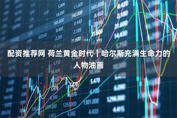 配资推荐网 荷兰黄金时代｜哈尔斯充满生命力的人物油画